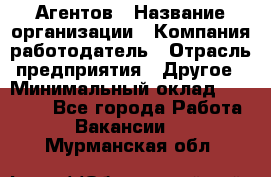 Агентов › Название организации ­ Компания-работодатель › Отрасль предприятия ­ Другое › Минимальный оклад ­ 50 000 - Все города Работа » Вакансии   . Мурманская обл.